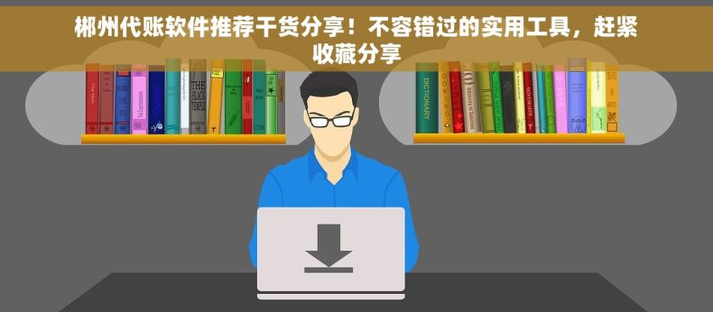 郴州代账软件推荐干货分享！不容错过的实用工具，赶紧收藏分享