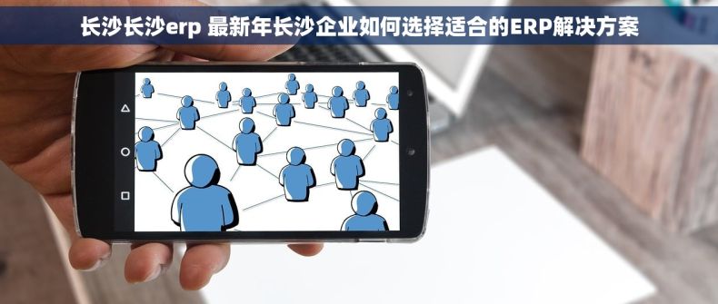 长沙长沙erp 最新年长沙企业如何选择适合的ERP解决方案