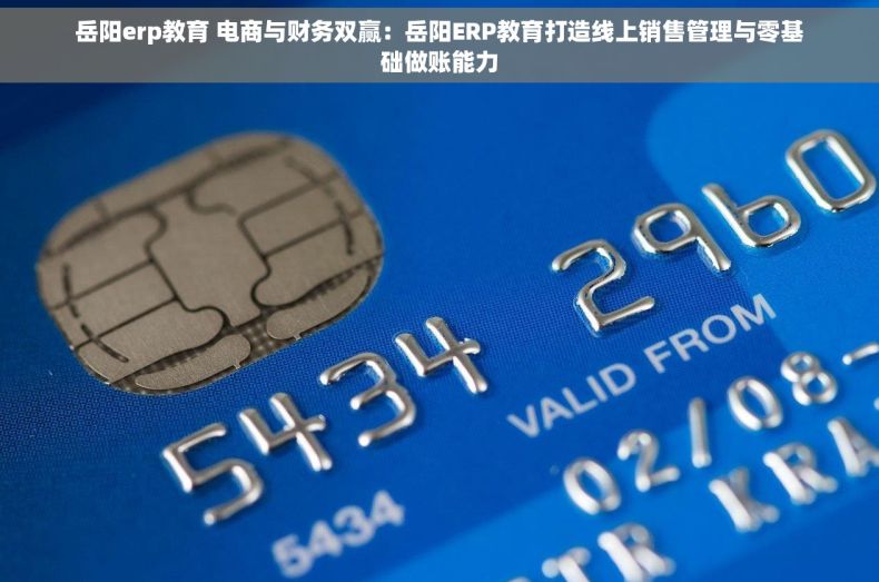 岳阳erp教育 电商与财务双赢：岳阳ERP教育打造线上销售管理与零基础做账能力
