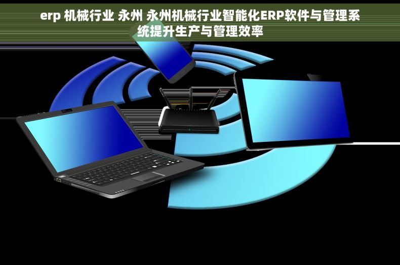 erp 机械行业 永州 永州机械行业智能化ERP软件与管理系统提升生产与管理效率