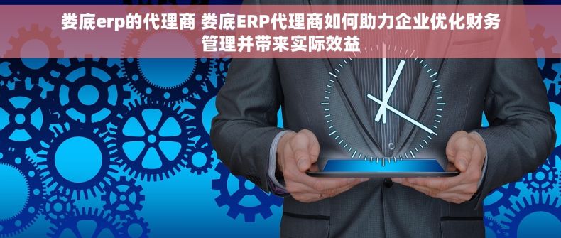 娄底erp的代理商 娄底ERP代理商如何助力企业优化财务管理并带来实际效益