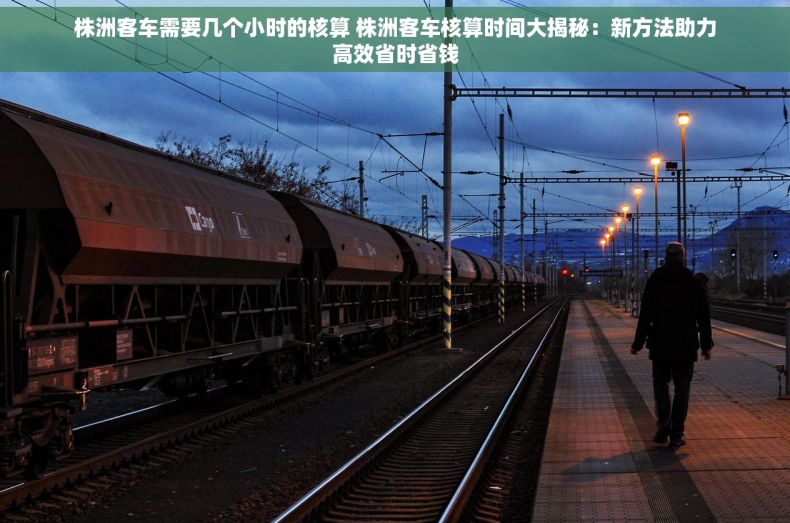 株洲客车需要几个小时的核算 株洲客车核算时间大揭秘：新方法助力高效省时省钱