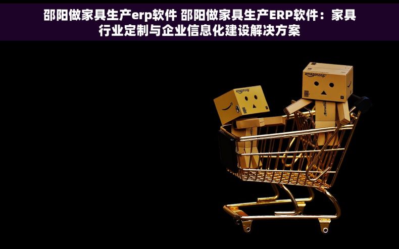 邵阳做家具生产erp软件 邵阳做家具生产ERP软件：家具行业定制与企业信息化建设解决方案