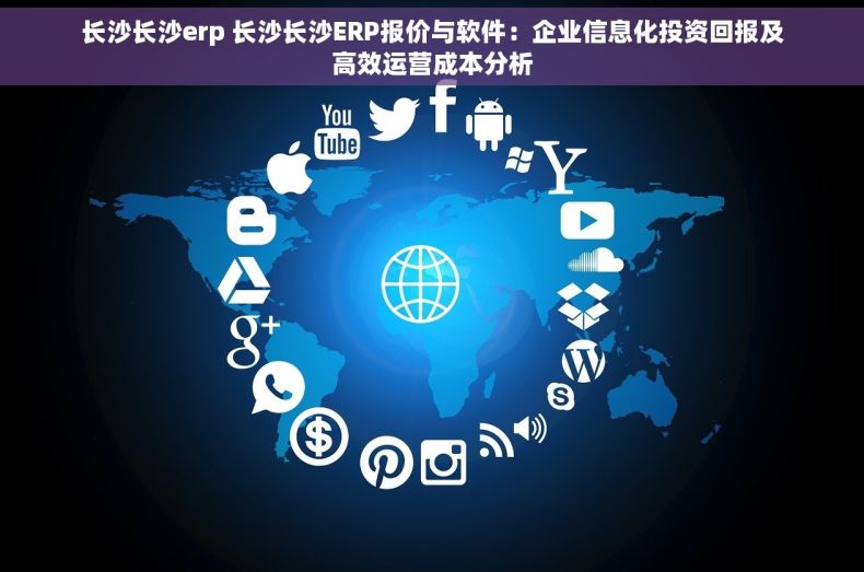 长沙长沙erp 长沙长沙ERP报价与软件：企业信息化投资回报及高效运营成本分析