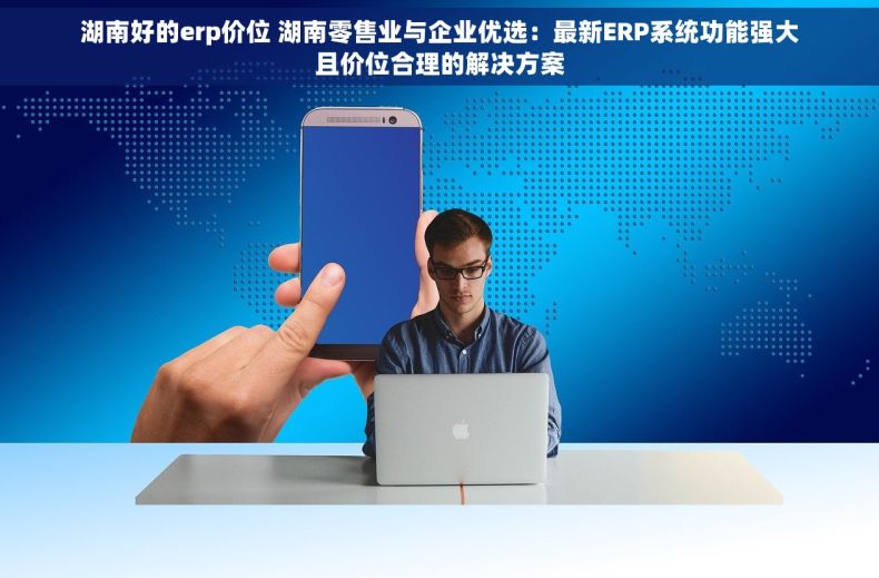 湖南好的erp价位 湖南零售业与企业优选：最新ERP系统功能强大且价位合理的解决方案