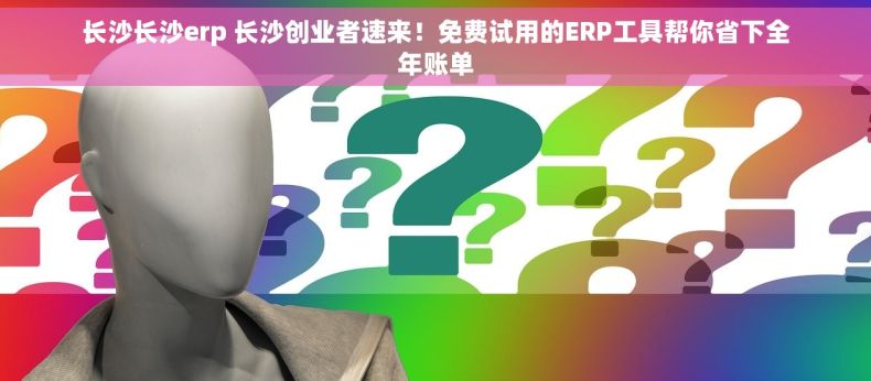 长沙长沙erp 长沙创业者速来！免费试用的ERP工具帮你省下全年账单
