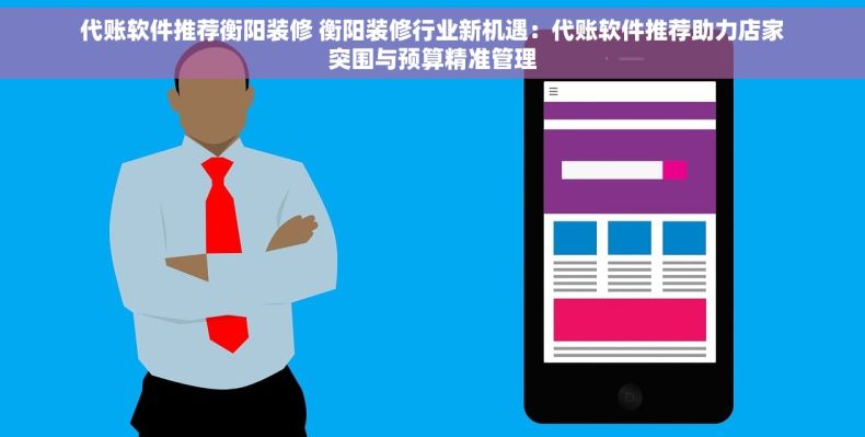 代账软件推荐衡阳装修 衡阳装修行业新机遇：代账软件推荐助力店家突围与预算精准管理