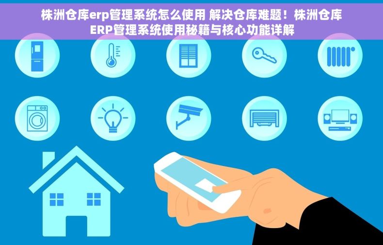 株洲仓库erp管理系统怎么使用 解决仓库难题！株洲仓库ERP管理系统使用秘籍与核心功能详解