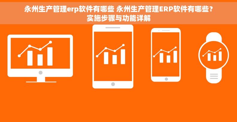 永州生产管理erp软件有哪些 永州生产管理ERP软件有哪些？实施步骤与功能详解
