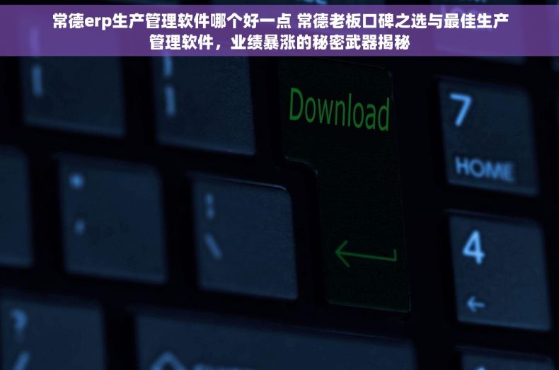 常德erp生产管理软件哪个好一点 常德老板口碑之选与最佳生产管理软件，业绩暴涨的秘密武器揭秘