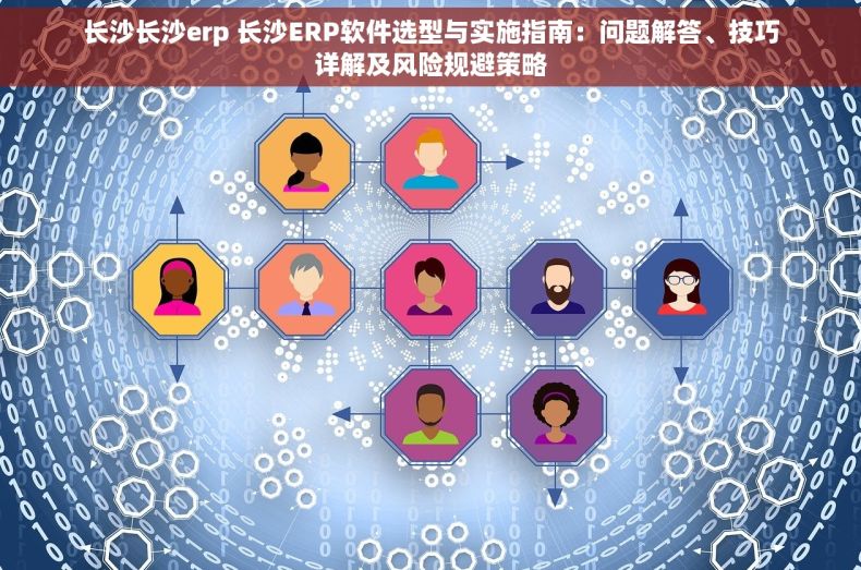 长沙长沙erp 长沙ERP软件选型与实施指南：问题解答、技巧详解及风险规避策略