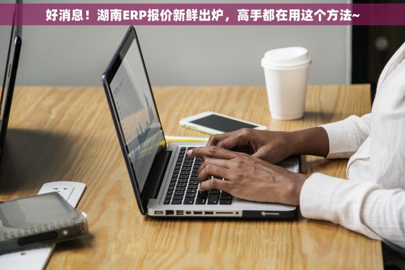 好消息！湖南ERP报价新鲜出炉，高手都在用这个方法~