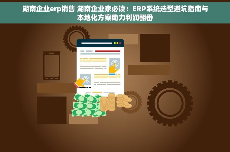 湖南企业erp销售 湖南企业家必读：ERP系统选型避坑指南与本地化方案助力利润翻番