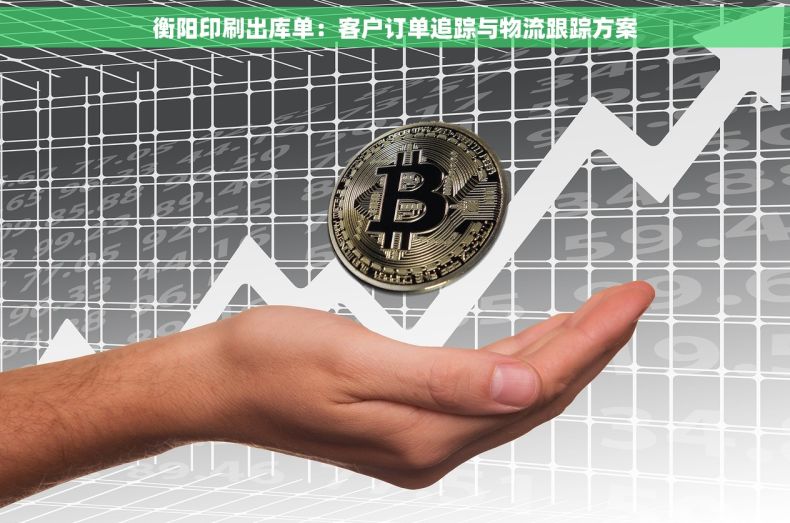 衡阳印刷出库单：客户订单追踪与物流跟踪方案