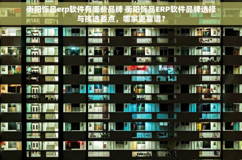 衡阳饰品erp软件有哪些品牌 衡阳饰品ERP软件品牌选择与挑选要点，哪家更靠谱？