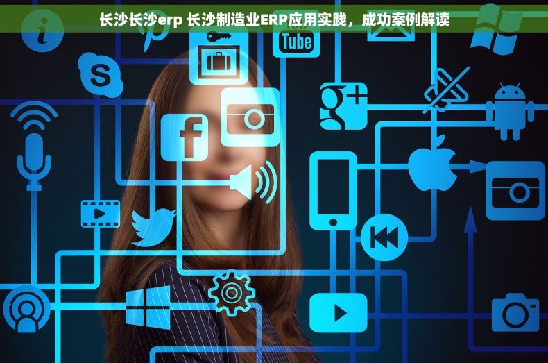 长沙长沙erp 长沙制造业ERP应用实践，成功案例解读