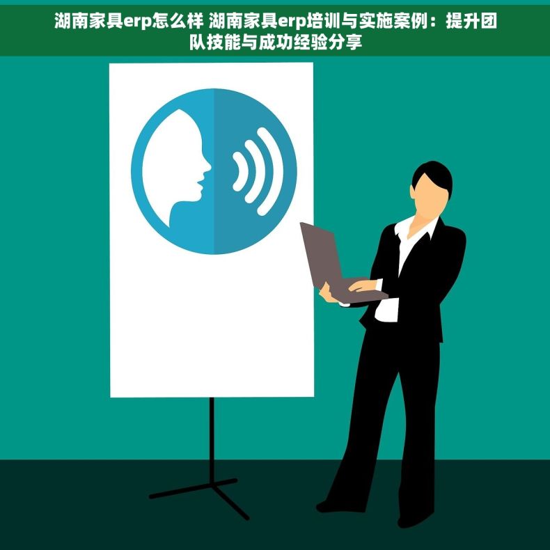 湖南家具erp怎么样 湖南家具erp培训与实施案例：提升团队技能与成功经验分享