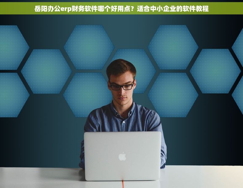岳阳办公erp财务软件哪个好用点？适合中小企业的软件教程