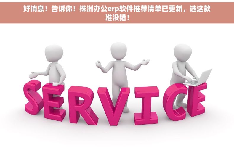 好消息！告诉你！株洲办公erp软件推荐清单已更新，选这款准没错！