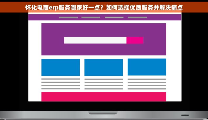 怀化电商erp服务哪家好一点？如何选择优质服务并解决痛点