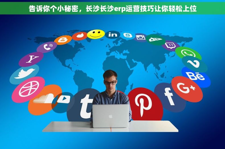告诉你个小秘密，长沙长沙erp运营技巧让你轻松上位