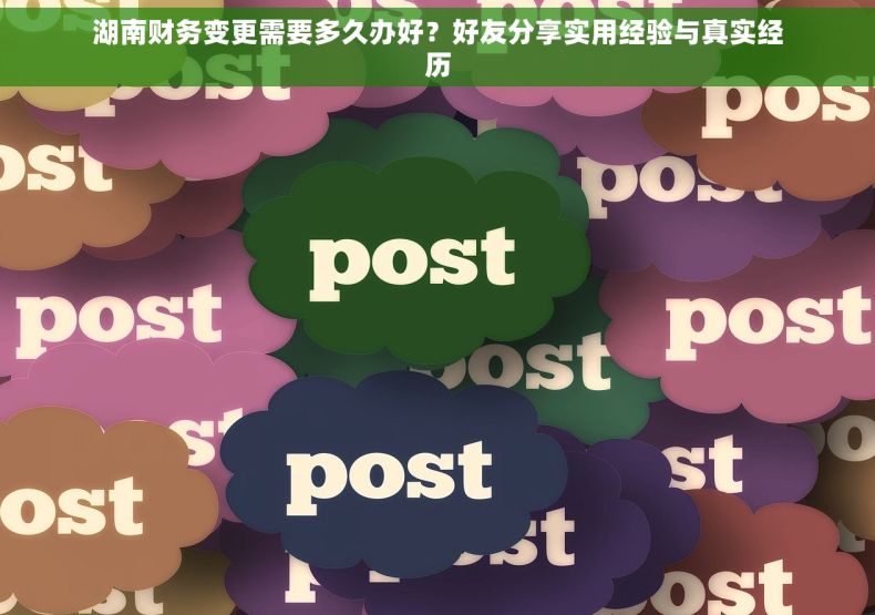 湖南财务变更需要多久办好？好友分享实用经验与真实经历