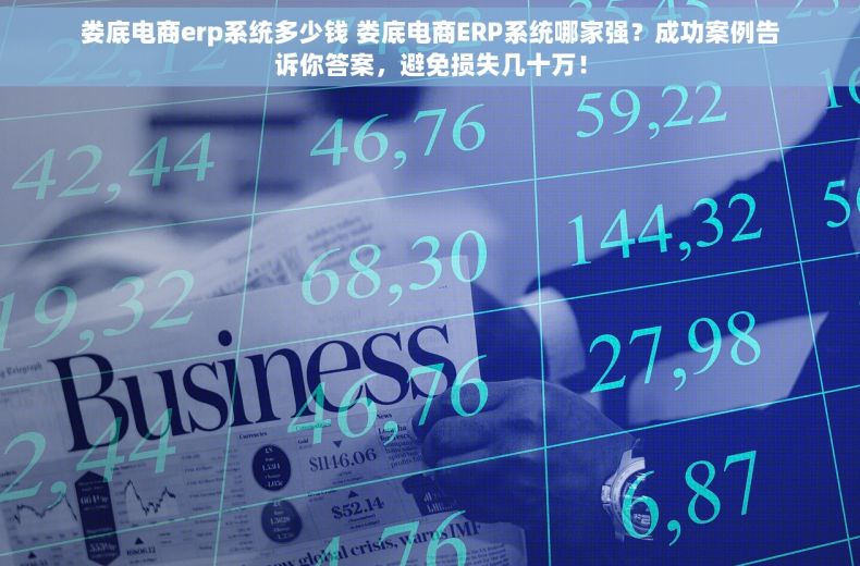 娄底电商erp系统多少钱 娄底电商ERP系统哪家强？成功案例告诉你答案，避免损失几十万！
