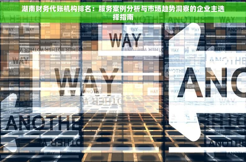 湖南财务代账机构排名：服务案例分析与市场趋势洞察的企业主选择指南