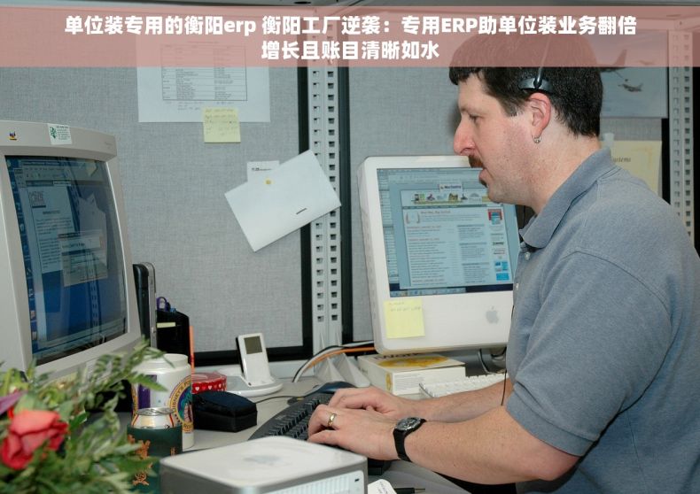 单位装专用的衡阳erp 衡阳工厂逆袭：专用ERP助单位装业务翻倍增长且账目清晰如水