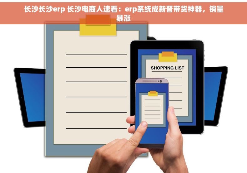 长沙长沙erp 长沙电商人速看：erp系统成新晋带货神器，销量暴涨