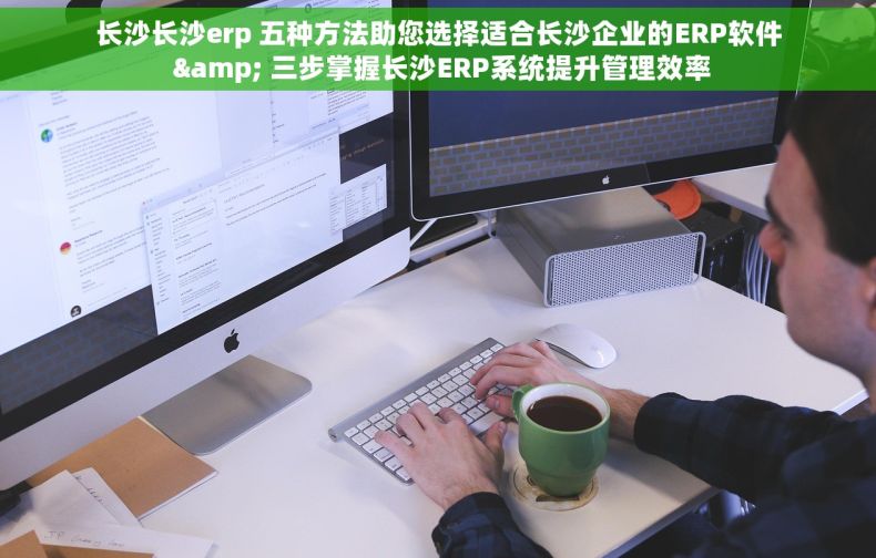 长沙长沙erp 五种方法助您选择适合长沙企业的ERP软件 & 三步掌握长沙ERP系统提升管理效率