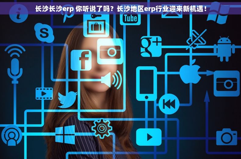 长沙长沙erp 你听说了吗？长沙地区erp行业迎来新机遇！