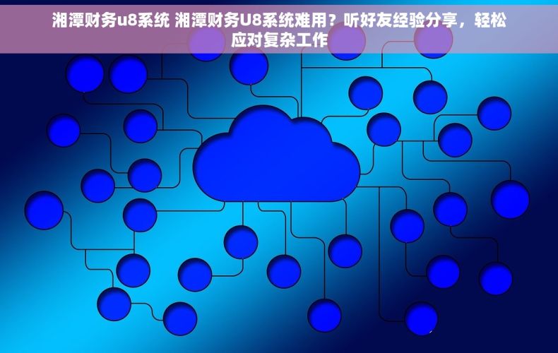 湘潭财务u8系统 湘潭财务U8系统难用？听好友经验分享，轻松应对复杂工作