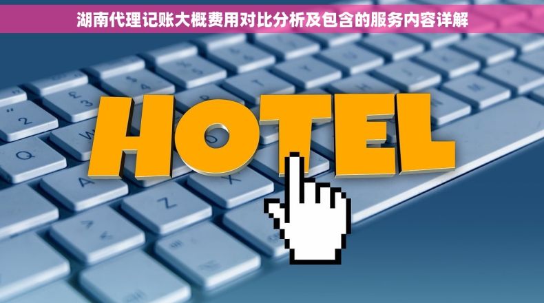 湖南代理记账大概费用对比分析及包含的服务内容详解