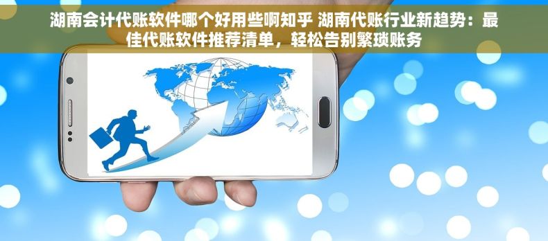 湖南会计代账软件哪个好用些啊知乎 湖南代账行业新趋势：最佳代账软件推荐清单，轻松告别繁琐账务