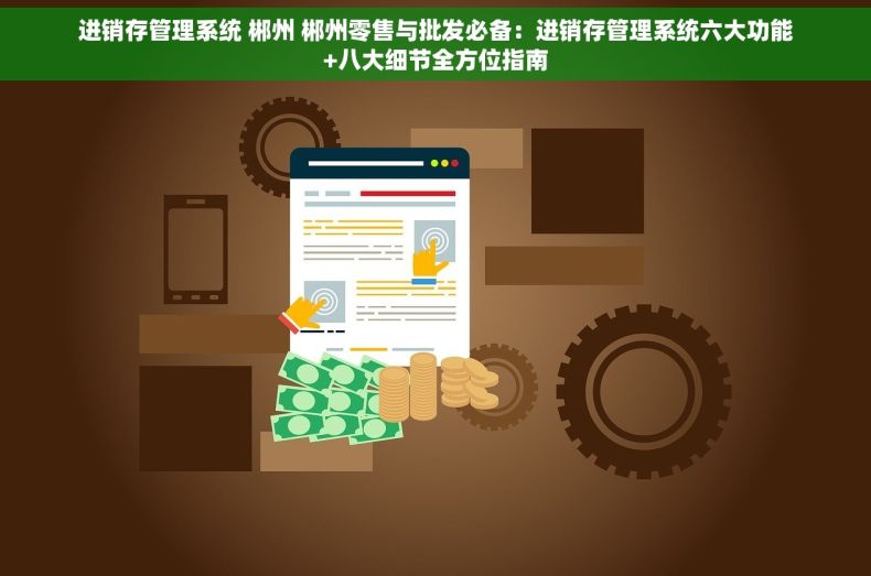 进销存管理系统 郴州 郴州零售与批发必备：进销存管理系统六大功能+八大细节全方位指南