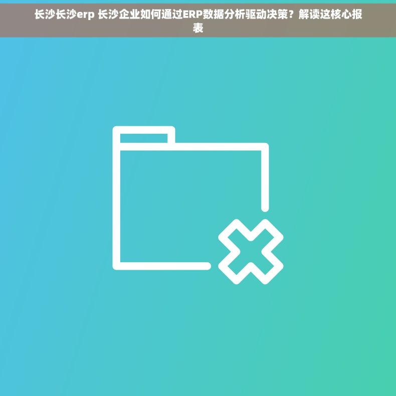长沙长沙erp 长沙企业如何通过ERP数据分析驱动决策？解读这核心报表