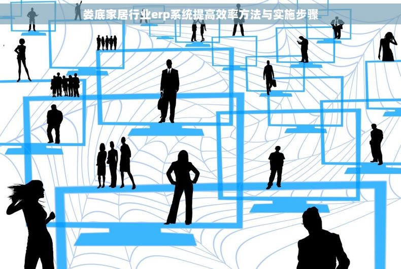 娄底家居行业erp系统提高效率方法与实施步骤