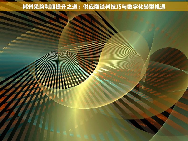 郴州采购利润提升之道：供应商谈判技巧与数字化转型机遇