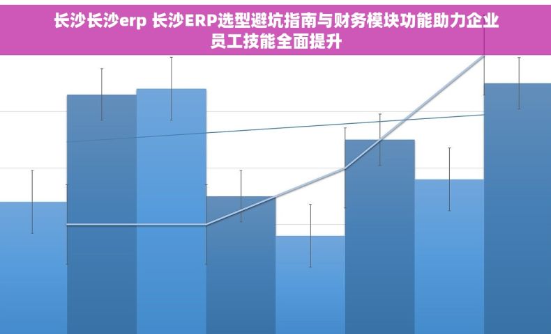 长沙长沙erp 长沙ERP选型避坑指南与财务模块功能助力企业员工技能全面提升