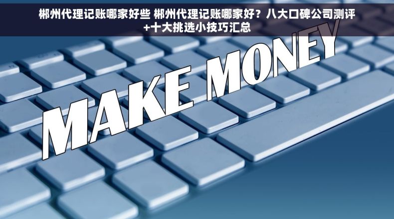 郴州代理记账哪家好些 郴州代理记账哪家好？八大口碑公司测评+十大挑选小技巧汇总