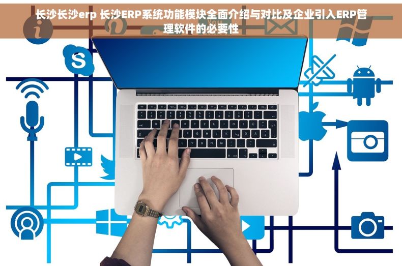 长沙长沙erp 长沙ERP系统功能模块全面介绍与对比及企业引入ERP管理软件的必要性