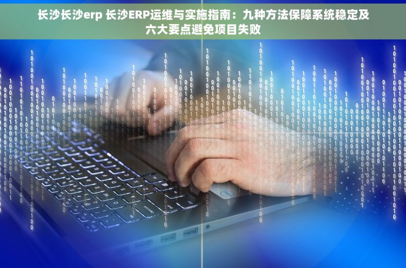 长沙长沙erp 长沙ERP运维与实施指南：九种方法保障系统稳定及六大要点避免项目失败