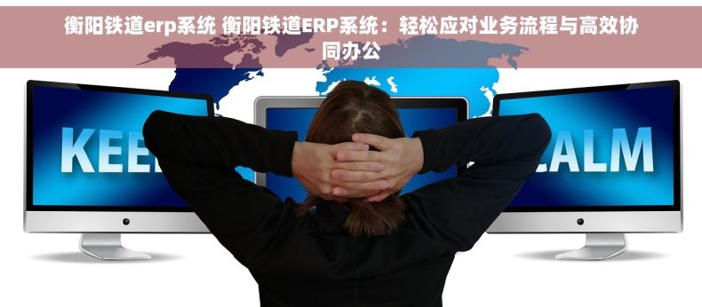 衡阳铁道erp系统 衡阳铁道ERP系统：轻松应对业务流程与高效协同办公