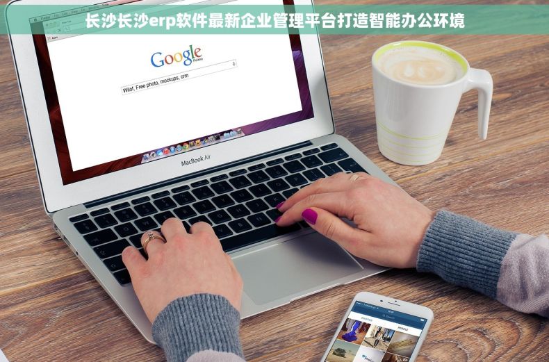 长沙长沙erp软件最新企业管理平台打造智能办公环境