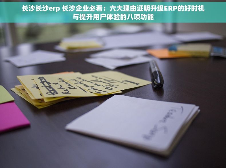 长沙长沙erp 长沙企业必看：六大理由证明升级ERP的好时机与提升用户体验的八项功能