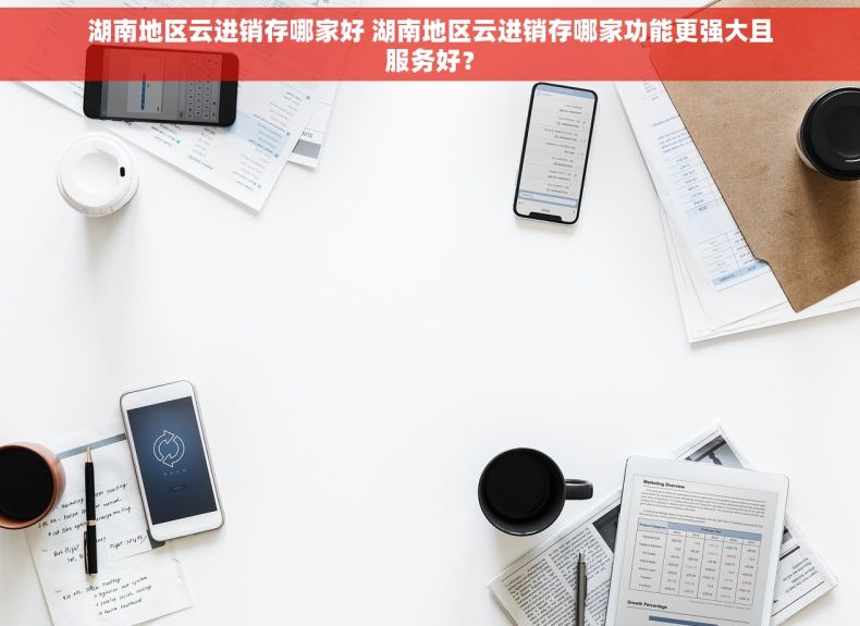湖南地区云进销存哪家好 湖南地区云进销存哪家功能更强大且服务好？
