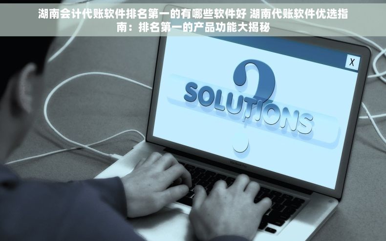 湖南会计代账软件排名第一的有哪些软件好 湖南代账软件优选指南：排名第一的产品功能大揭秘