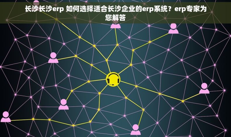 长沙长沙erp 如何选择适合长沙企业的erp系统？erp专家为您解答
