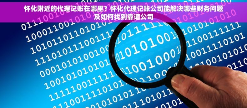 怀化附近的代理记账在哪里？怀化代理记账公司能解决哪些财务问题及如何找到靠谱公司